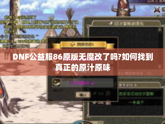 DNF公益服86原版无魔改了吗?如何找到真正的原汁原味