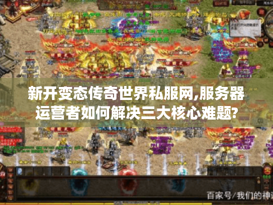 新开变态传奇世界私服网,服务器运营者如何解决三大核心难题?