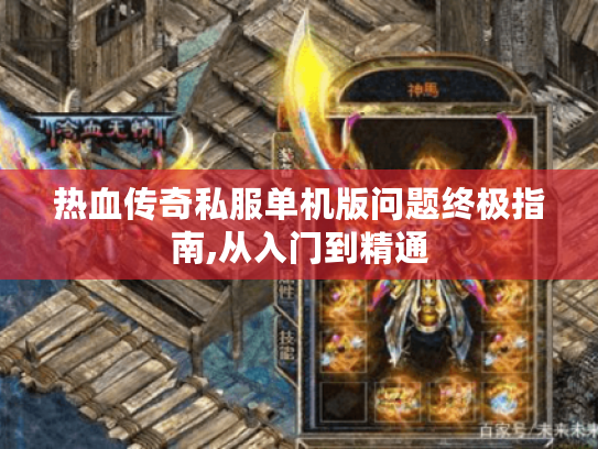 热血传奇私服单机版问题终极指南,从入门到精通