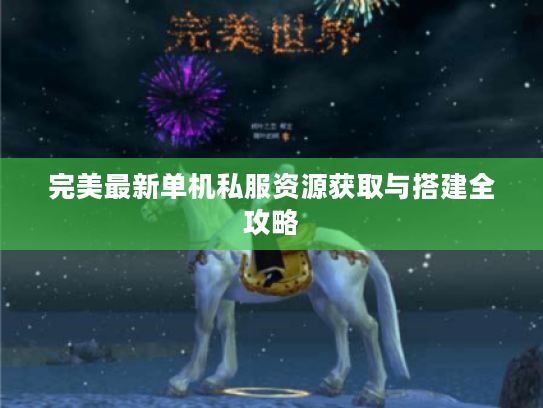 完美最新单机私服资源获取与搭建全攻略 完美最新单机私服资源获取与搭建全攻略
