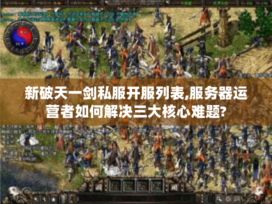 新破天一剑私服开服列表,服务器运营者如何解决三大核心难题?