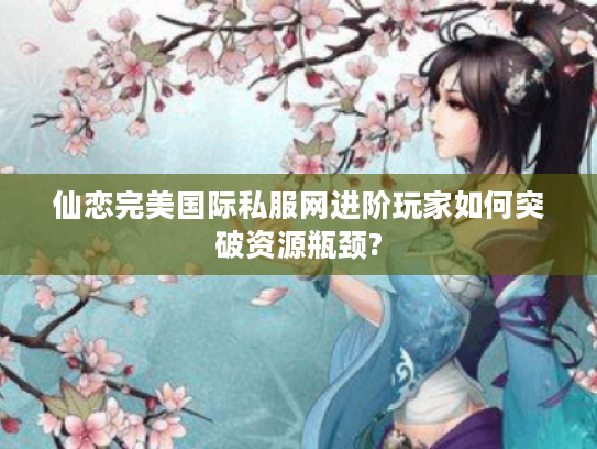 仙恋完美国际私服网进阶玩家如何突破资源瓶颈?