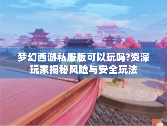 梦幻西游私服版可以玩吗?资深玩家揭秘风险与安全玩法 梦幻西游私服版可以玩吗?资深玩家揭秘风险与安全玩法