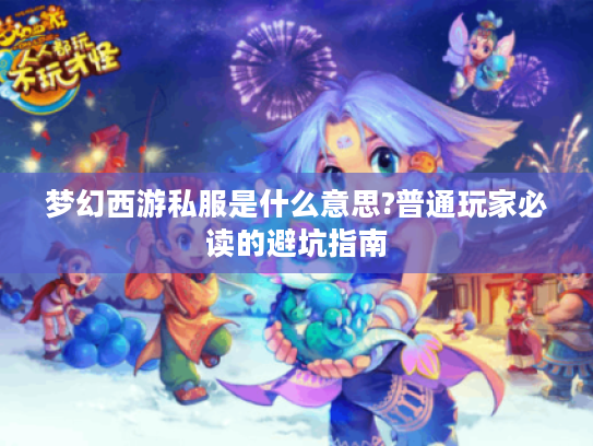 梦幻西游私服是什么意思?普通玩家必读的避坑指南