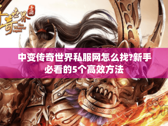 中变传奇世界私服网怎么找?新手必看的5个高效方法