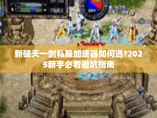 新破天一剑私服加速器如何选?2025新手必看避坑指南