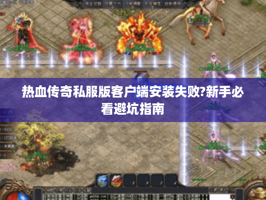 热血传奇私服版客户端安装失败?新手必看避坑指南