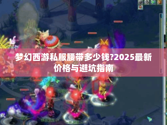 梦幻西游私服腰带多少钱?2025最新价格与避坑指南