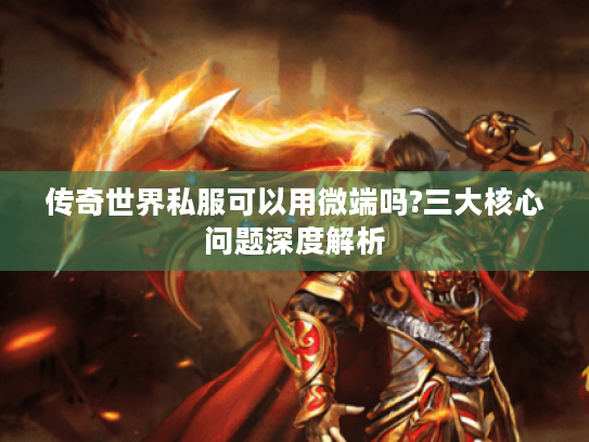 传奇世界私服可以用微端吗?三大核心问题深度解析