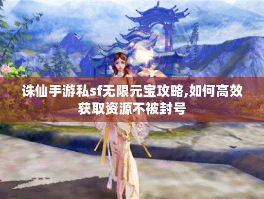 诛仙手游私sf无限元宝攻略,如何高效获取资源不被封号