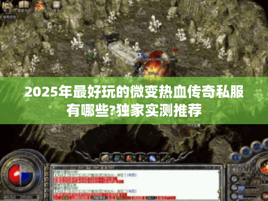 2025年最好玩的微变热血传奇私服有哪些?独家实测推荐