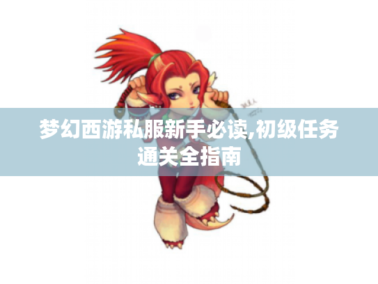 梦幻西游私服新手必读,初级任务通关全指南 梦幻西游私服新手必读,初级任务通关全指南