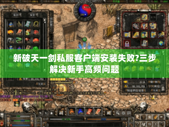 新破天一剑私服客户端安装失败?三步解决新手高频问题
