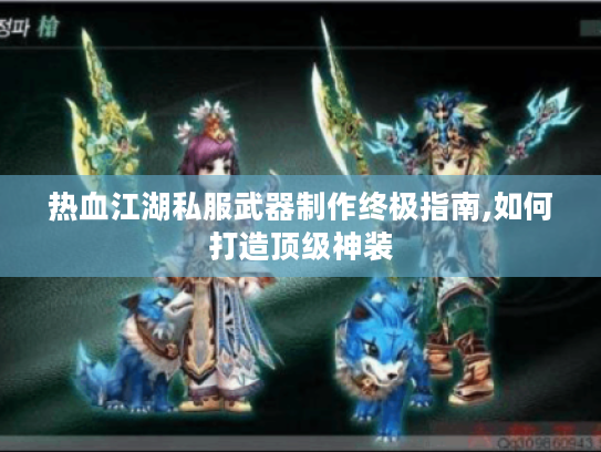 热血江湖私服武器制作终极指南,如何打造顶级神装