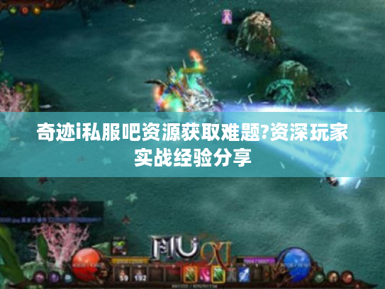 奇迹i私服吧资源获取难题?资深玩家实战经验分享