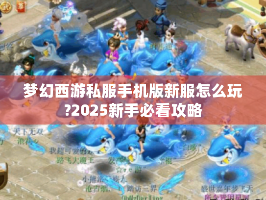 梦幻西游私服手机版新服怎么玩?2025新手必看攻略