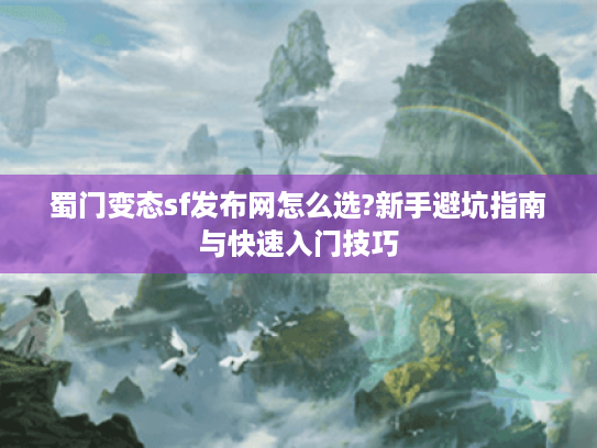 蜀门变态sf发布网怎么选?新手避坑指南与快速入门技巧