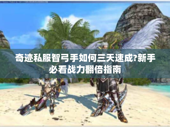 奇迹私服智弓手如何三天速成?新手必看战力翻倍指南