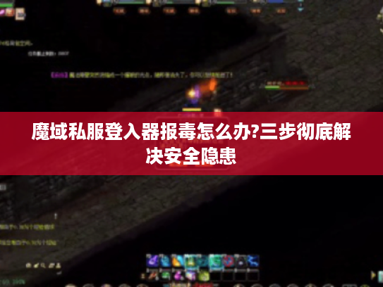 魔域私服登入器报毒怎么办?三步彻底解决安全隐患