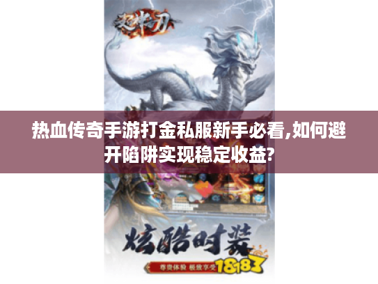 热血传奇手游打金私服新手必看,如何避开陷阱实现稳定收益?