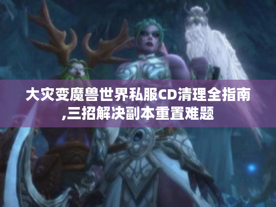 大灾变魔兽世界私服CD清理全指南,三招解决副本重置难题 大灾变魔兽世界私服CD清理全指南,三招解决副本重置难题