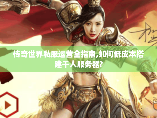 传奇世界私服运营全指南,如何低成本搭建千人服务器?