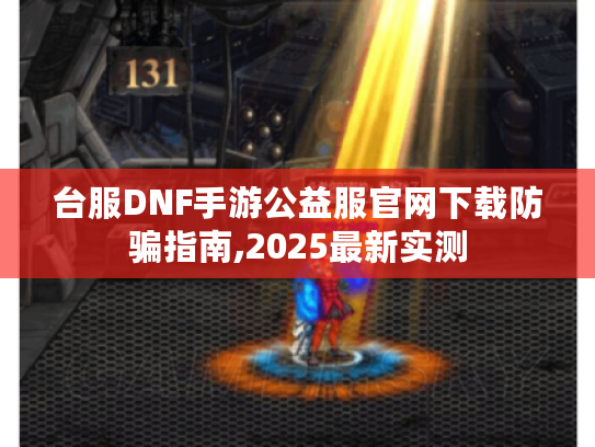 台服DNF手游公益服官网下载防骗指南,2025最新实测