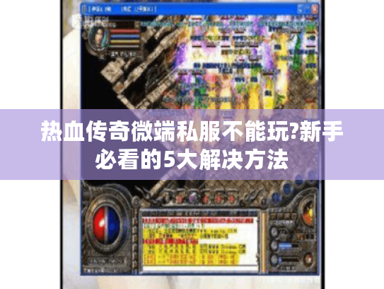 热血传奇微端私服不能玩?新手必看的5大解决方法