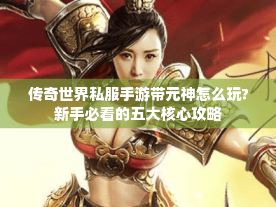 传奇世界私服手游带元神怎么玩?新手必看的五大核心攻略