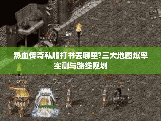 热血传奇私服打书去哪里?三大地图爆率实测与路线规划
