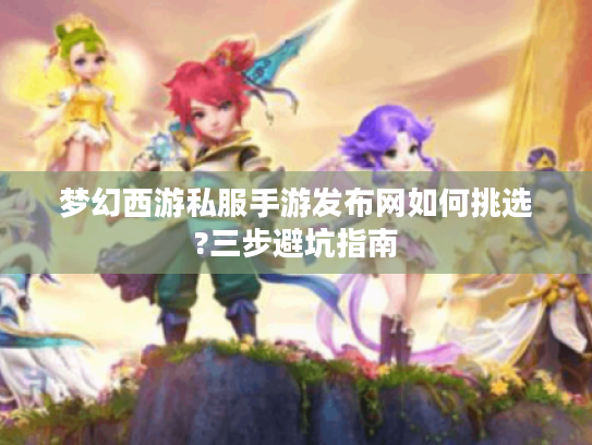 梦幻西游私服手游发布网如何挑选?三步避坑指南