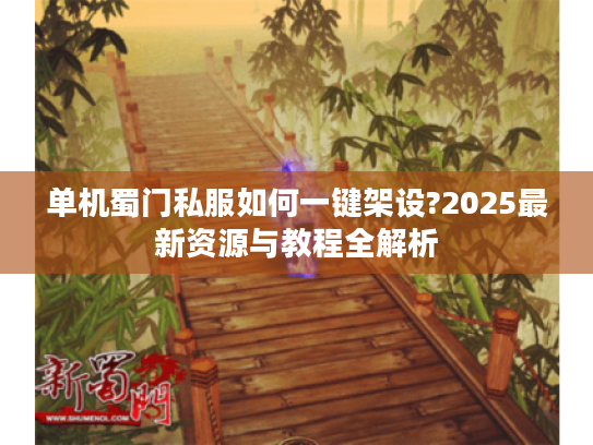 单机蜀门私服如何一键架设?2025最新资源与教程全解析