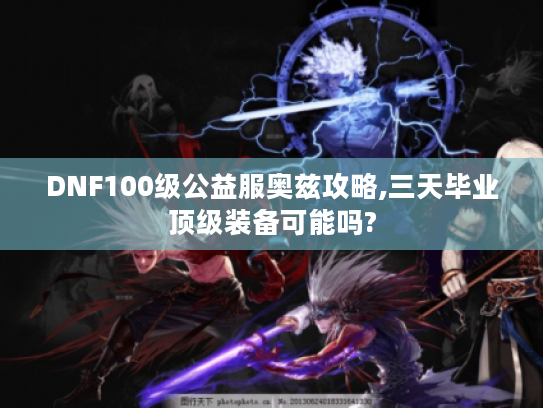 DNF100级公益服奥兹攻略,三天毕业顶级装备可能吗?