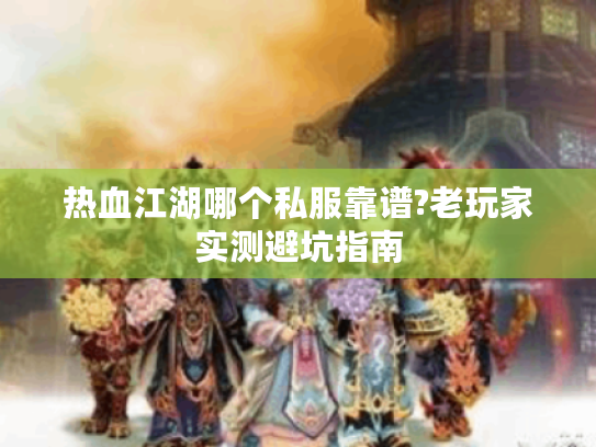 热血江湖哪个私服靠谱?老玩家实测避坑指南 热血江湖哪个私服靠谱?老玩家实测避坑指南
