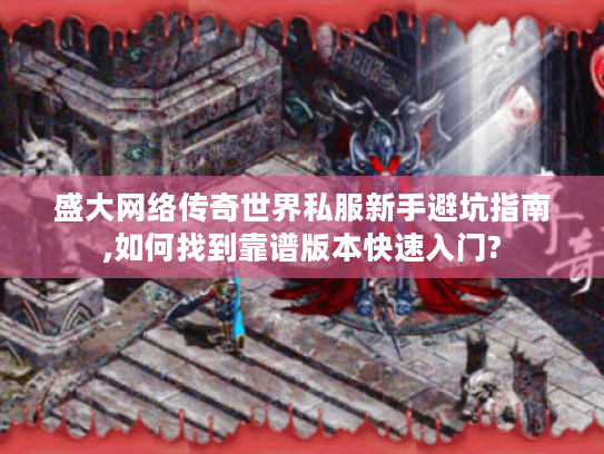 盛大网络传奇世界私服新手避坑指南,如何找到靠谱版本快速入门?
