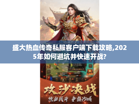 盛大热血传奇私服客户端下载攻略,2025年如何避坑并快速开战?