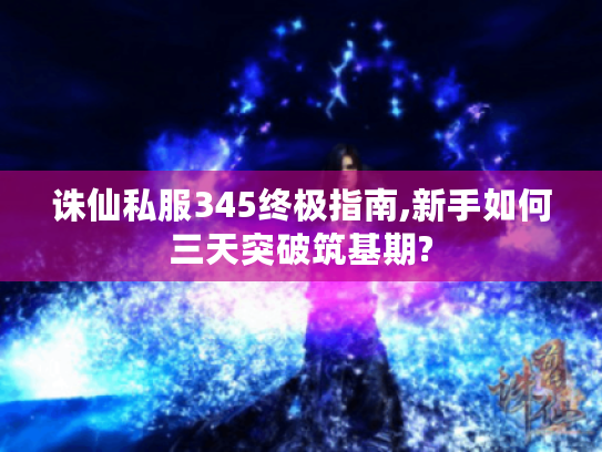 诛仙私服345终极指南,新手如何三天突破筑基期? 诛仙私服345终极指南,新手如何三天突破筑基期?