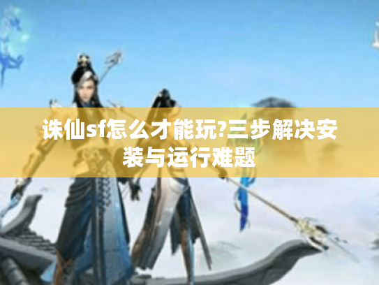 诛仙sf怎么才能玩?三步解决安装与运行难题