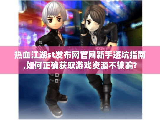 热血江湖st发布网官网新手避坑指南,如何正确获取游戏资源不被骗?