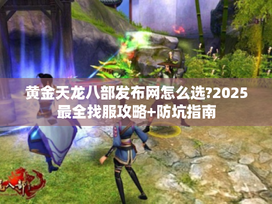 黄金天龙八部发布网怎么选?2025最全找服攻略+防坑指南
