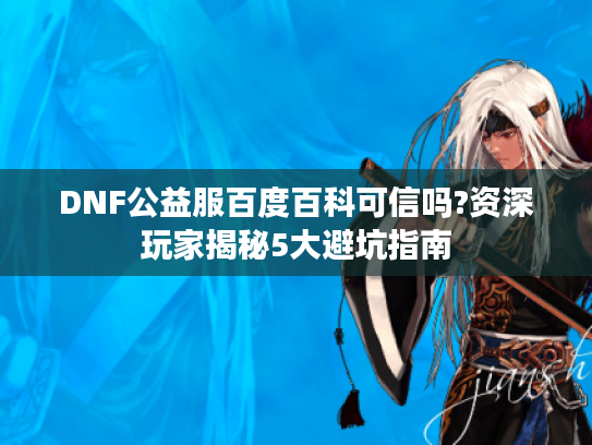 DNF公益服百度百科可信吗?资深玩家揭秘5大避坑指南