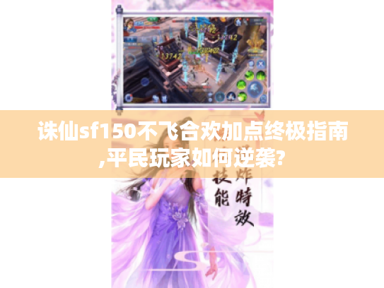 诛仙sf150不飞合欢加点终极指南,平民玩家如何逆袭?