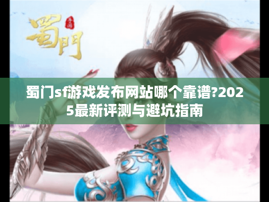 蜀门sf游戏发布网站哪个靠谱?2025最新评测与避坑指南