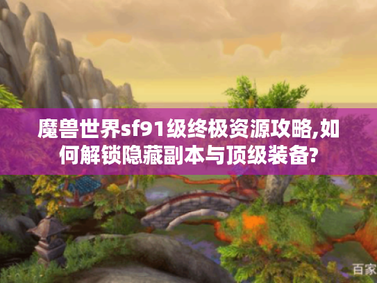 魔兽世界sf91级终极资源攻略,如何解锁隐藏副本与顶级装备?