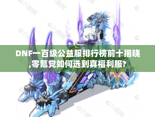 DNF一百级公益服排行榜前十揭晓,零氪党如何选到真福利服?