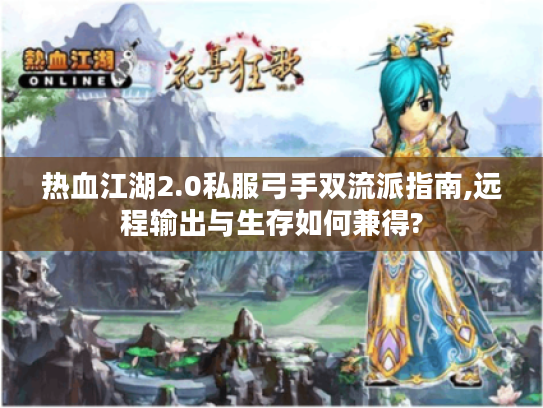 热血江湖2.0私服弓手双流派指南,远程输出与生存如何兼得? 热血江湖2.0私服弓手双流派指南,远程输出与生存如何兼得?