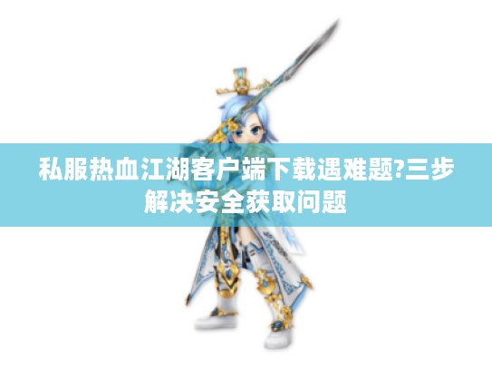 私服热血江湖客户端下载遇难题?三步解决安全获取问题