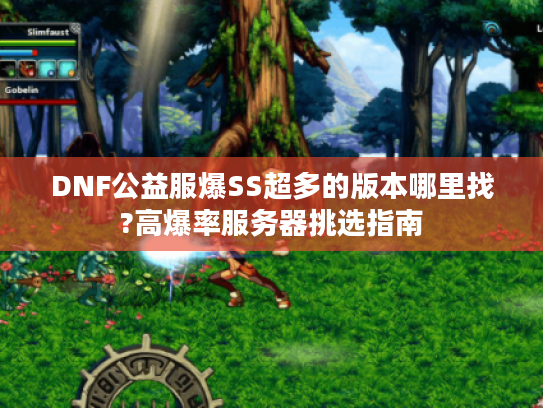DNF公益服爆SS超多的版本哪里找?高爆率服务器挑选指南