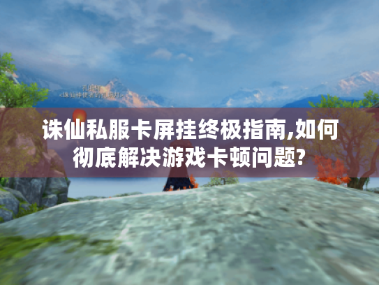 诛仙私服卡屏挂终极指南,如何彻底解决游戏卡顿问题?