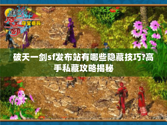 破天一剑sf发布站有哪些隐藏技巧?高手私藏攻略揭秘